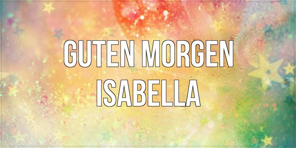 Открытка на каждый день с именем, Isabella Guten Morgen красивая открытка с пожеланиями добрейшего утра Прикольная открытка с пожеланием онлайн скачать бесплатно 