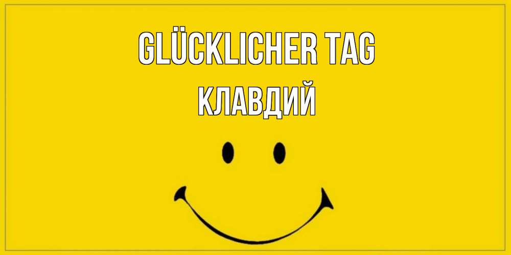 Открытка на каждый день с именем, Клавдий Glücklicher Tag улыбка Прикольная открытка с пожеланием онлайн скачать бесплатно 