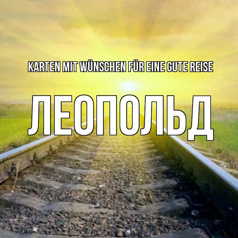 Открытка на каждый день с именем, Леопольд Karten mit Wünschen für eine gute Reise красивая железная дорога Прикольная открытка с пожеланием онлайн скачать бесплатно 