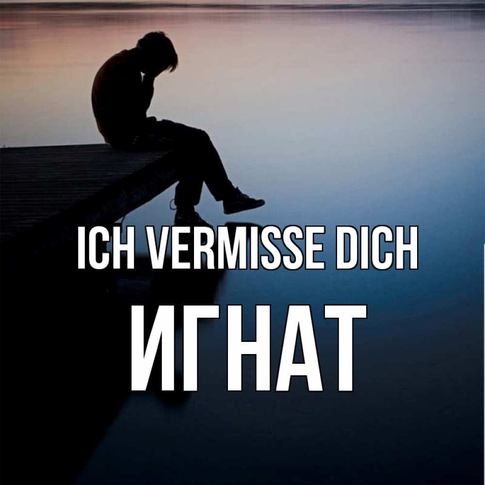 Открытка на каждый день с именем, Игнат Ich vermisse dich печаль Прикольная открытка с пожеланием онлайн скачать бесплатно 