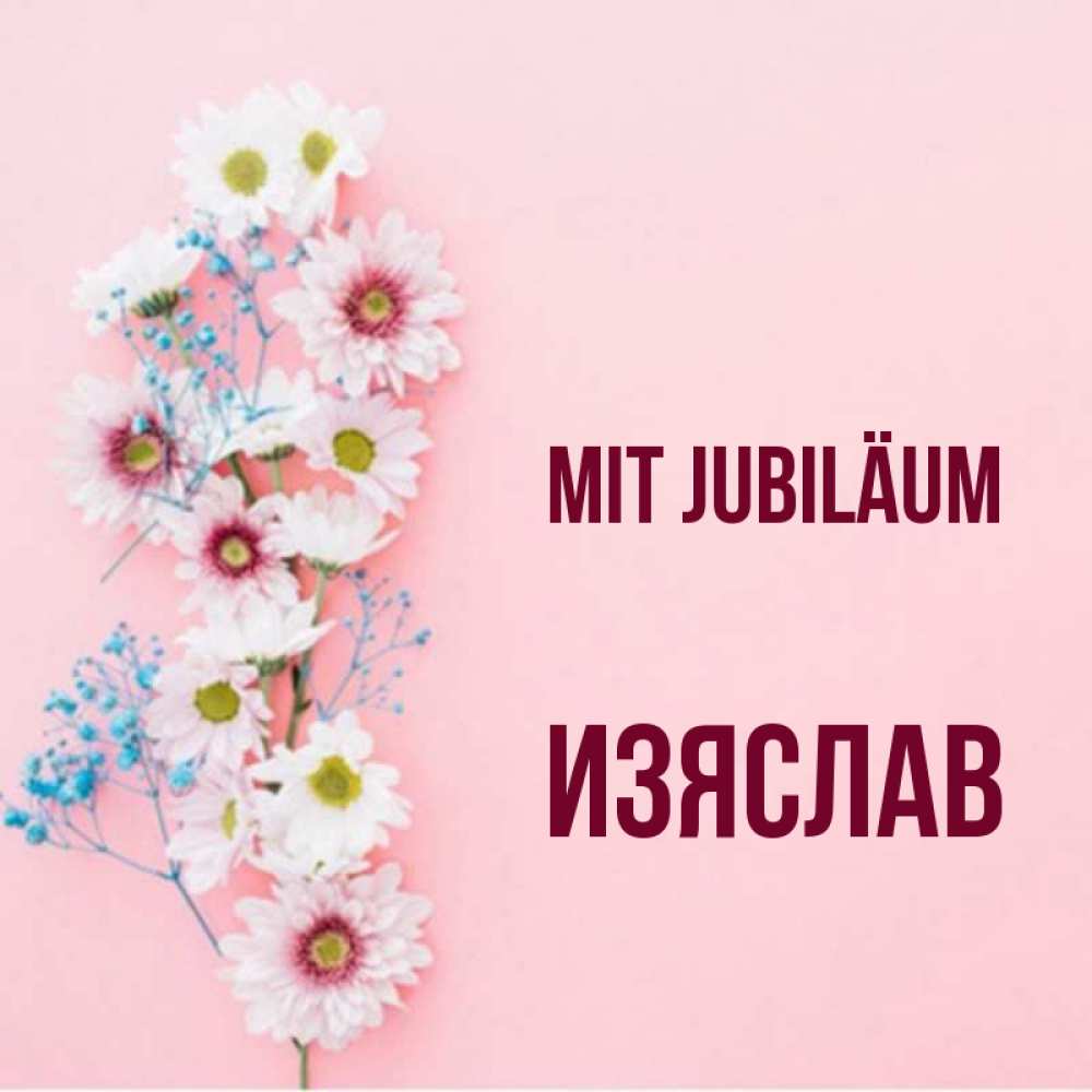Открытка на каждый день с именем, Изяслав Mit Jubiläum Родная моя с днем рождения тебя картинка с цветами белыми и голубыми Прикольная открытка с пожеланием онлайн скачать бесплатно 
