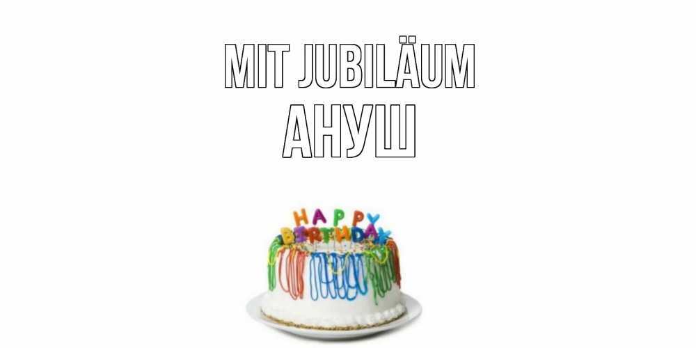 Открытка на каждый день с именем, Ануш Mit Jubiläum Тортик Прикольная открытка с пожеланием онлайн скачать бесплатно 