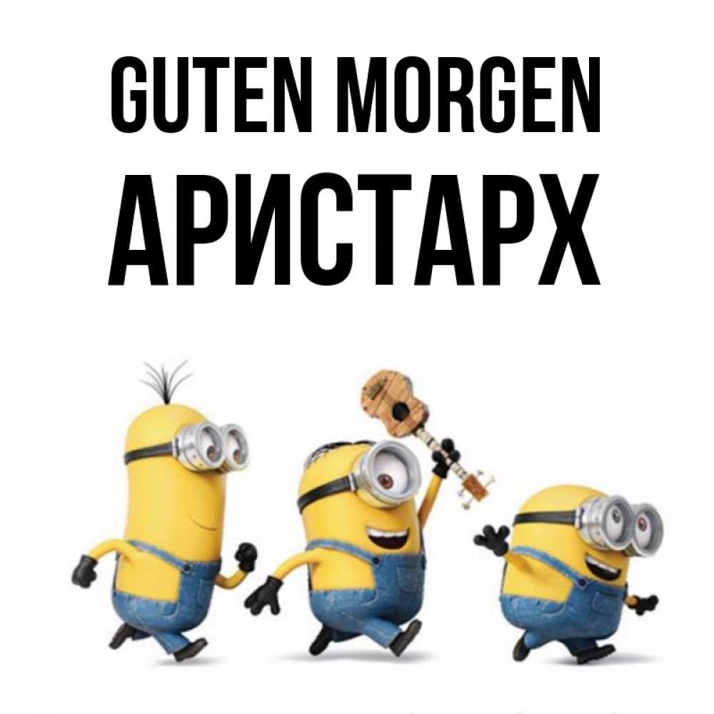 Открытка на каждый день с именем, Аристарх Guten Morgen миньоны и прекрасное утро Прикольная открытка с пожеланием онлайн скачать бесплатно 