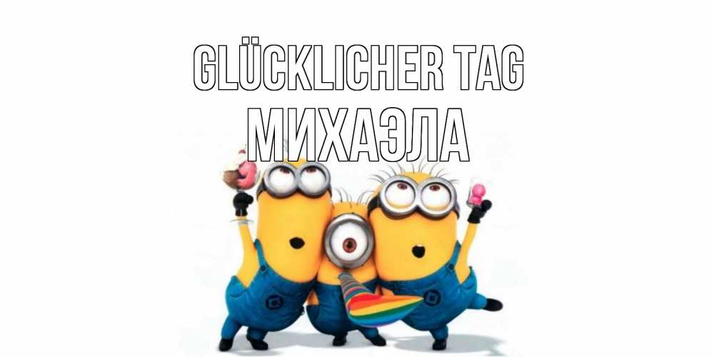 Открытка на каждый день с именем, Михаэла Glücklicher Tag миньоны и прекрасный день Прикольная открытка с пожеланием онлайн скачать бесплатно 