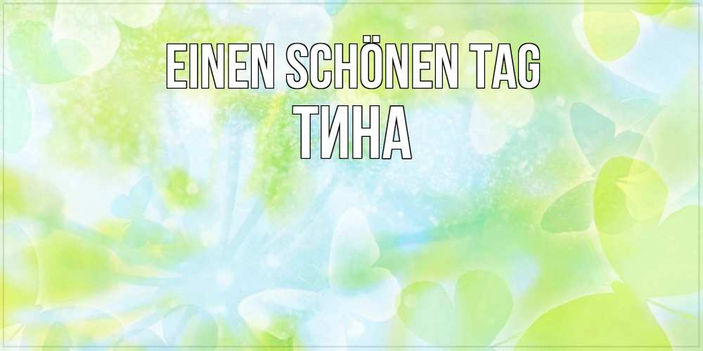 Открытка на каждый день с именем, Тина Einen schönen Tag абстрактная картинка с пожеланием прекрасного летнего дня Прикольная открытка с пожеланием онлайн скачать бесплатно 