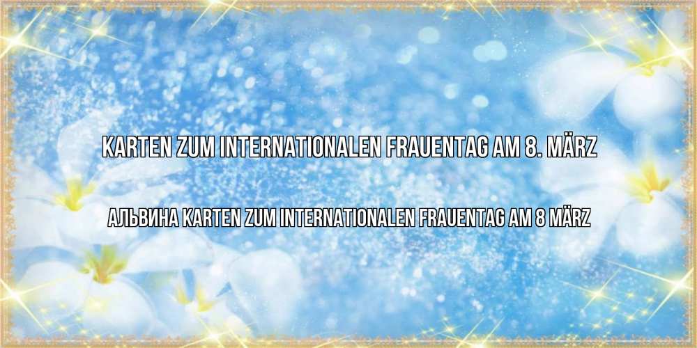 Открытка на каждый день с именем, Альвина Karten zum Internationalen Frauentag am 8. März международный женский день Прикольная открытка с пожеланием онлайн скачать бесплатно 