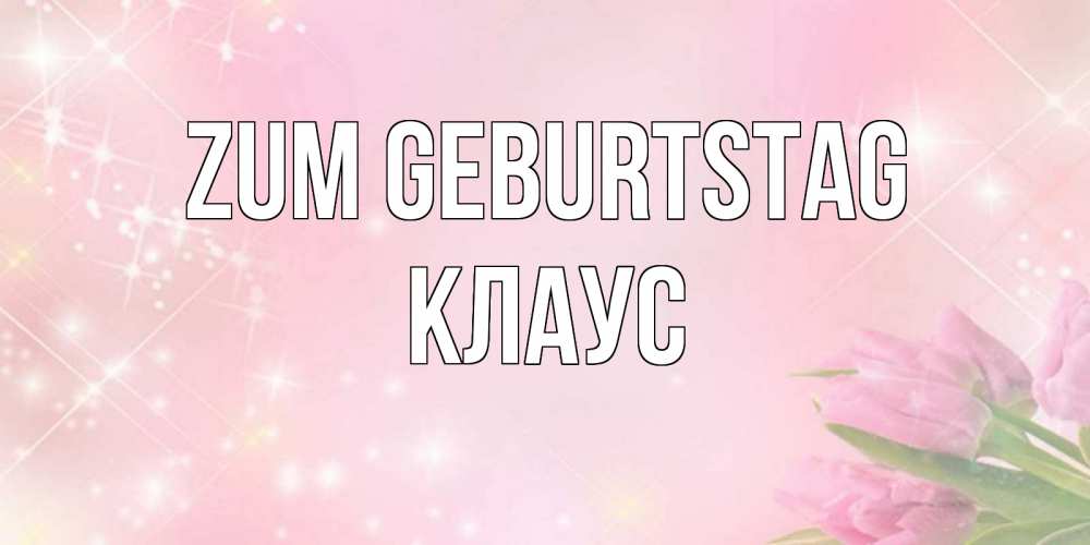 Открытка на каждый день с именем, Клаус Zum Geburtstag открытки в нежных цветах Прикольная открытка с пожеланием онлайн скачать бесплатно 