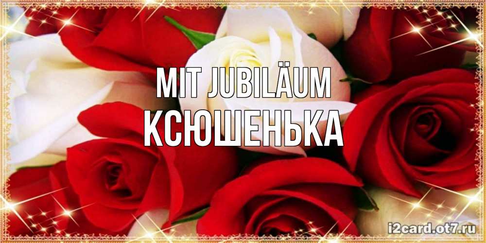 Открытка на каждый день с именем, Ксюшенька Mit Jubiläum открытка на день рождения с белыми и красными розами Прикольная открытка с пожеланием онлайн скачать бесплатно 