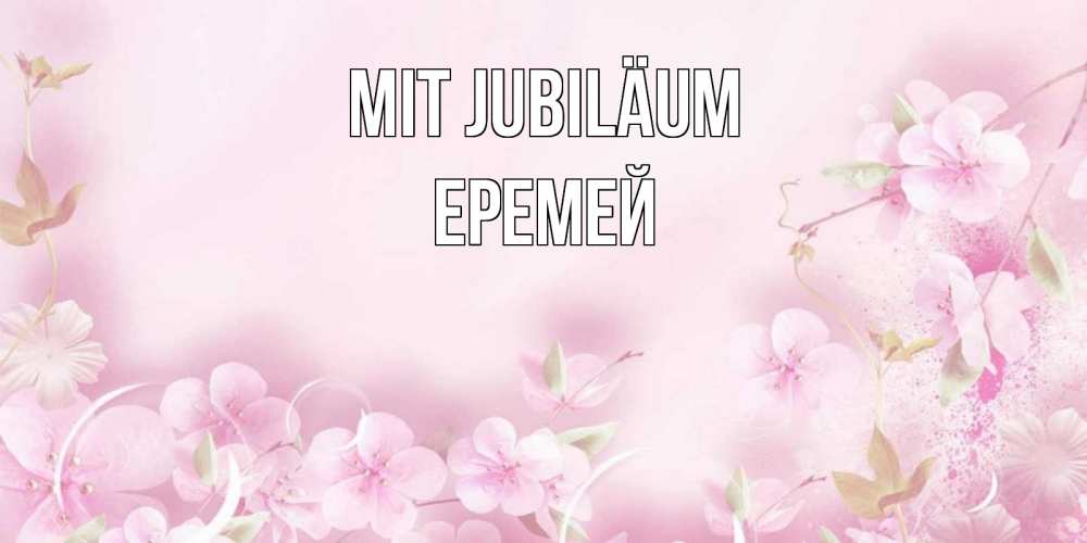 Открытка на каждый день с именем, Еремей Mit Jubiläum нежные цветы Прикольная открытка с пожеланием онлайн скачать бесплатно 