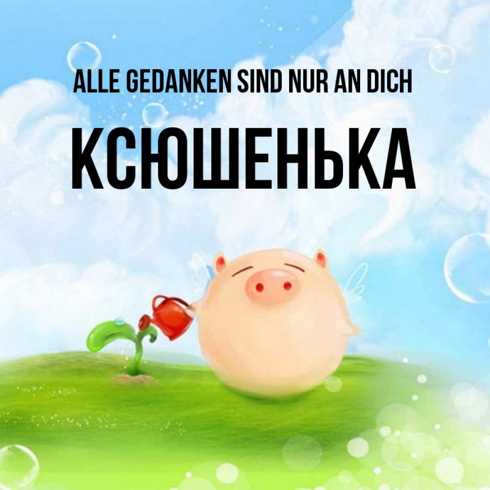 Открытка на каждый день с именем, Ксюшенька Alle Gedanken sind nur an dich позитивная свинюшка Прикольная открытка с пожеланием онлайн скачать бесплатно 
