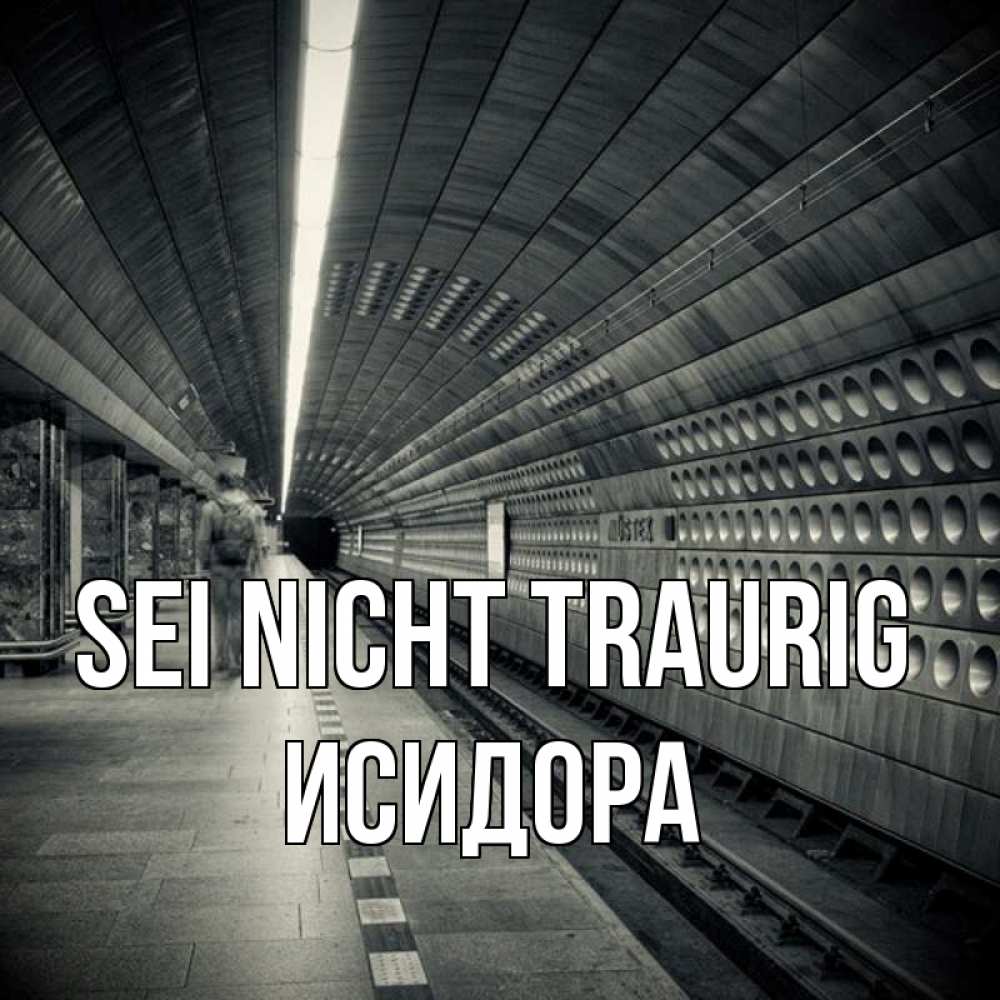 Открытка на каждый день с именем, Исидора Sei nicht traurig пустая станция метро Прикольная открытка с пожеланием онлайн скачать бесплатно 