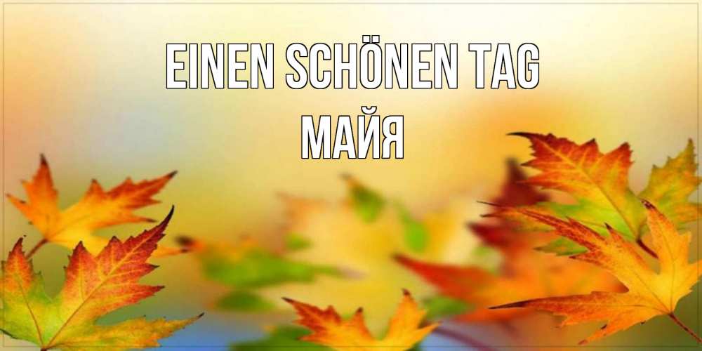 Открытка на каждый день с именем, Майя Einen schönen Tag открытка с пожеланием хорошего осеннего дня Прикольная открытка с пожеланием онлайн скачать бесплатно 