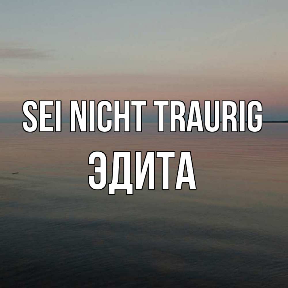 Открытка на каждый день с именем, Эдита Sei nicht traurig водная гладь Прикольная открытка с пожеланием онлайн скачать бесплатно 