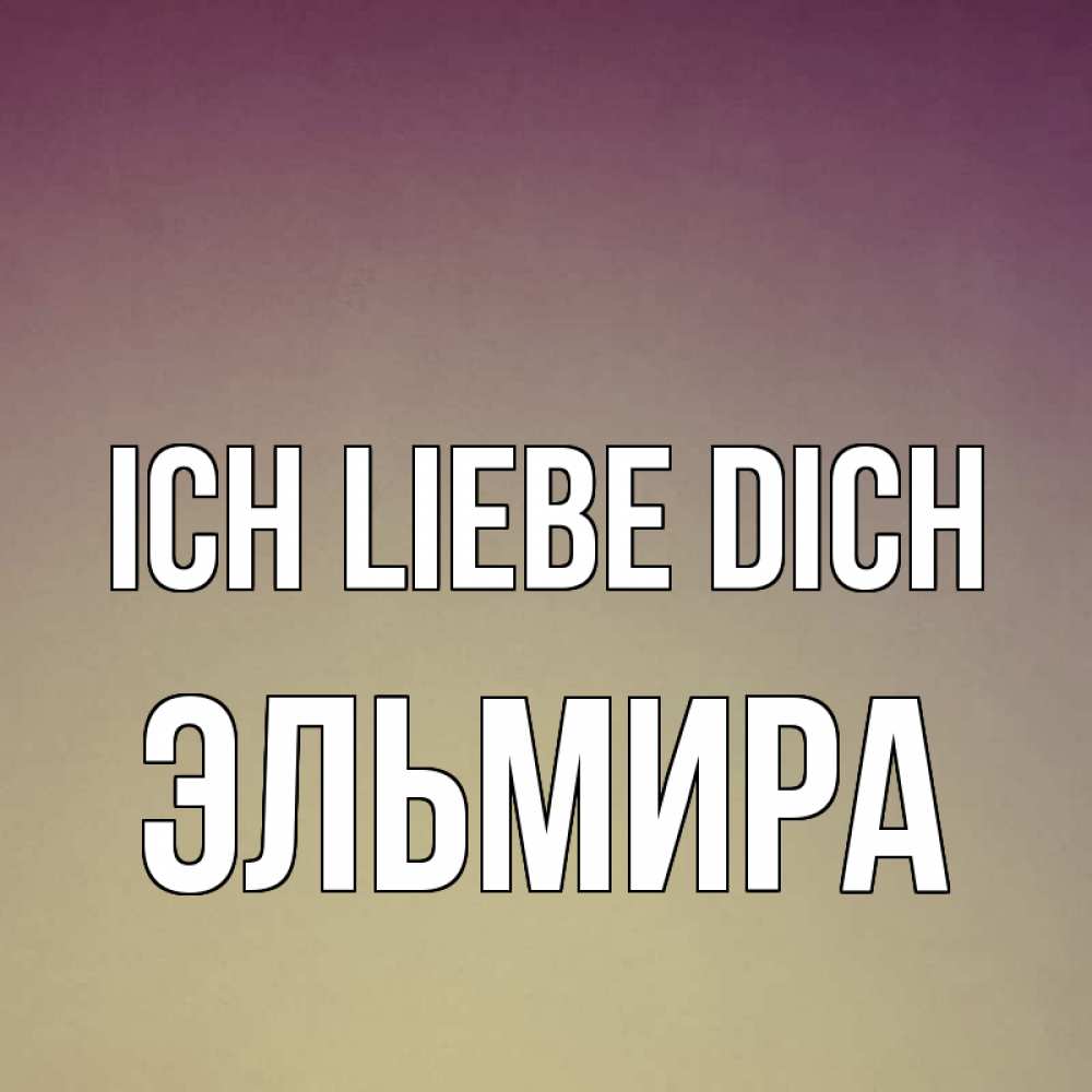 Открытка на каждый день с именем, Эльмира Ich liebe dich для любимой Прикольная открытка с пожеланием онлайн скачать бесплатно 