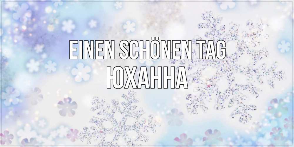 Открытка на каждый день с именем, Юханна Einen schönen Tag снежинки с пожеланиями удачного дня Прикольная открытка с пожеланием онлайн скачать бесплатно 