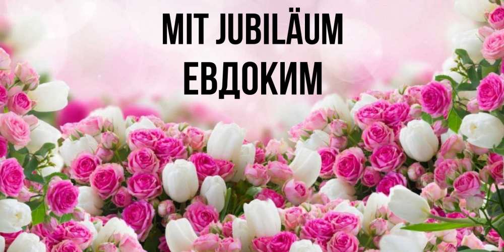Открытка на каждый день с именем, Евдоким Mit Jubiläum открытка с разными розами Прикольная открытка с пожеланием онлайн скачать бесплатно 