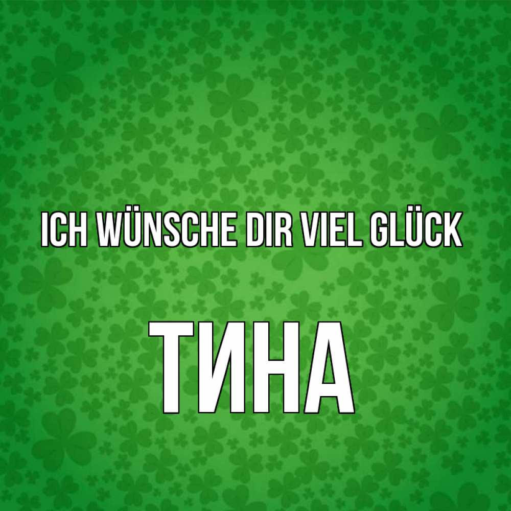Открытка на каждый день с именем, Тина Ich wünsche dir viel Glück много листочков на удачу Прикольная открытка с пожеланием онлайн скачать бесплатно 