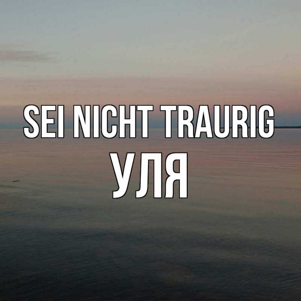 Открытка на каждый день с именем, Уля Sei nicht traurig водная гладь Прикольная открытка с пожеланием онлайн скачать бесплатно 
