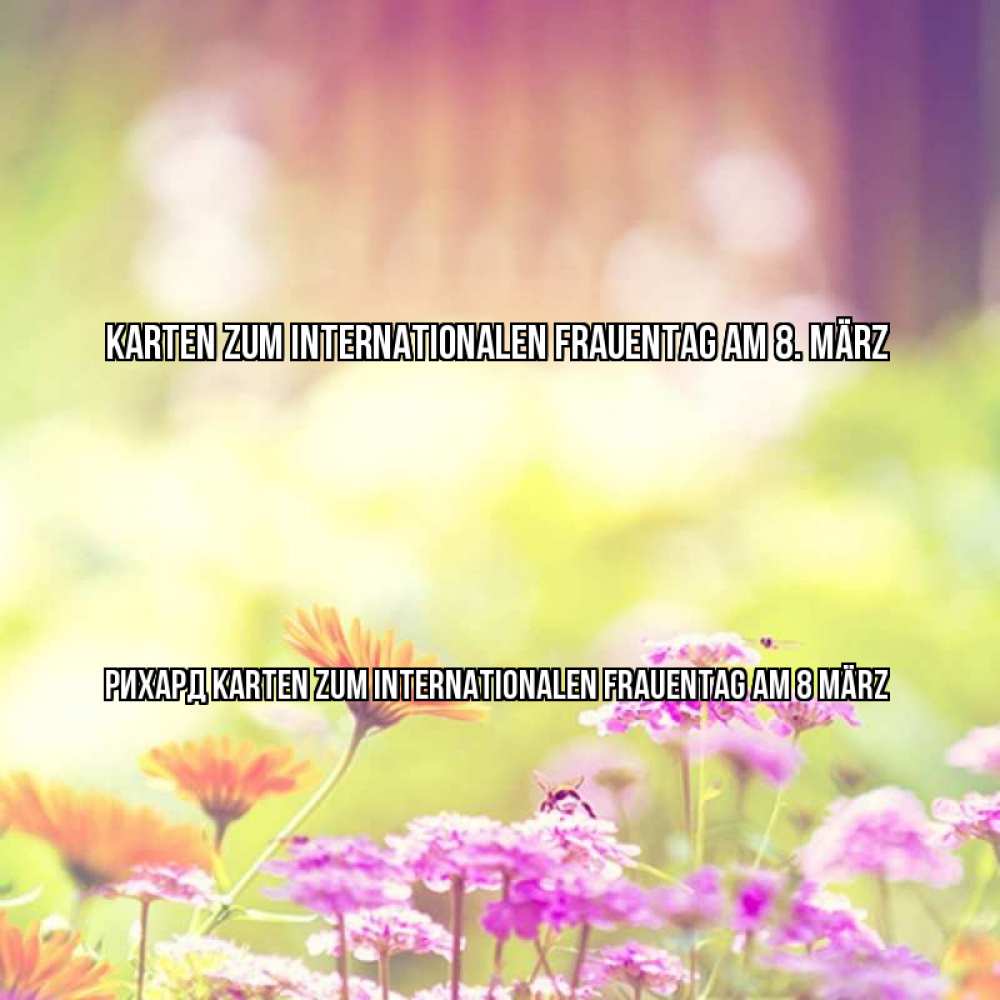 Открытка на каждый день с именем, Рихард Karten zum Internationalen Frauentag am 8. März цветы весна Прикольная открытка с пожеланием онлайн скачать бесплатно 