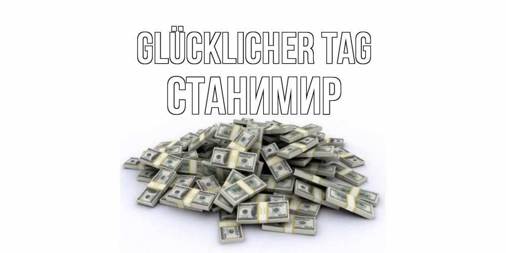 Открытка на каждый день с именем, Станимир Glücklicher Tag гора долларов Прикольная открытка с пожеланием онлайн скачать бесплатно 