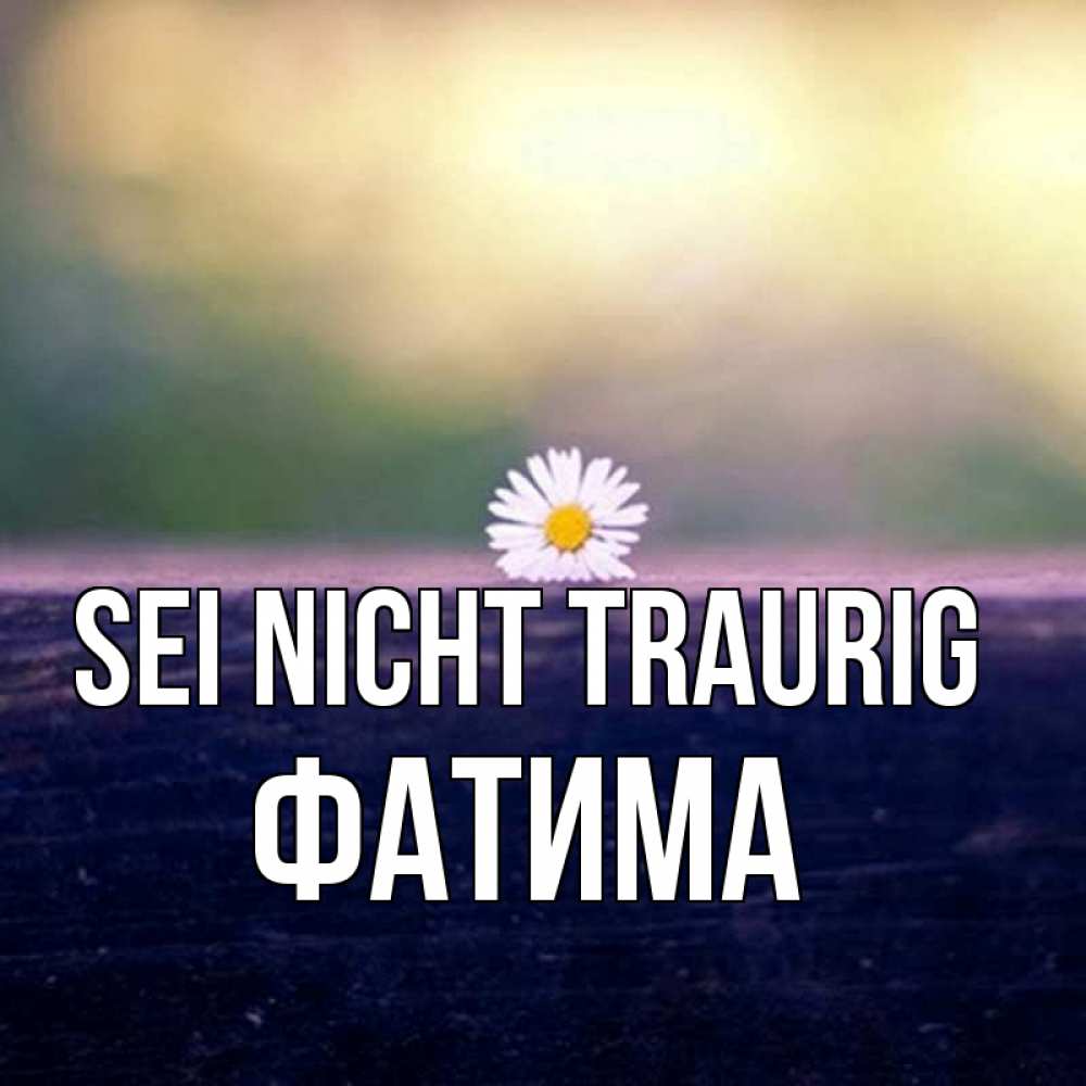 Открытка на каждый день с именем, Фатима Sei nicht traurig красота Прикольная открытка с пожеланием онлайн скачать бесплатно 