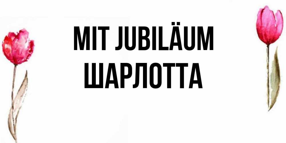 Открытка на каждый день с именем, Шарлотта Mit Jubiläum открытки акварелью с цветами Прикольная открытка с пожеланием онлайн скачать бесплатно 