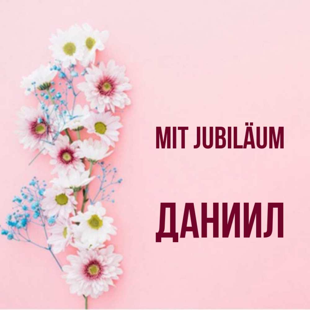 Открытка на каждый день с именем, Даниил Mit Jubiläum Родная моя с днем рождения тебя картинка с цветами белыми и голубыми Прикольная открытка с пожеланием онлайн скачать бесплатно 