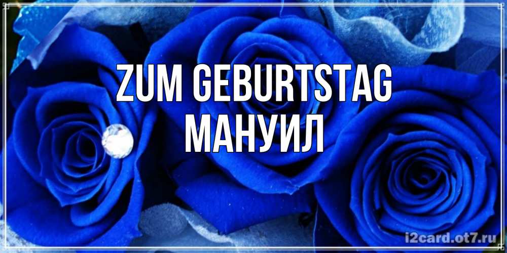 Открытка на каждый день с именем, Мануил Zum Geburtstag синие розы в росе Прикольная открытка с пожеланием онлайн скачать бесплатно 