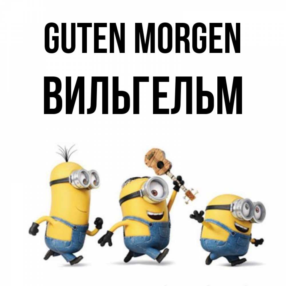Открытка на каждый день с именем, Вильгельм Guten Morgen миньоны и прекрасное утро Прикольная открытка с пожеланием онлайн скачать бесплатно 