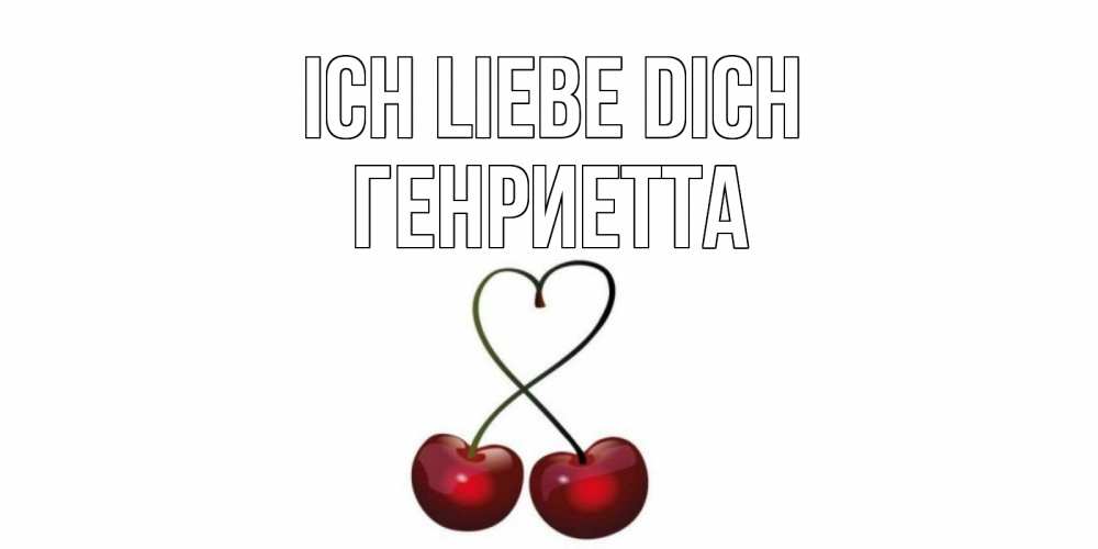 Открытка на каждый день с именем, Генриетта Ich liebe dich вишня Прикольная открытка с пожеланием онлайн скачать бесплатно 