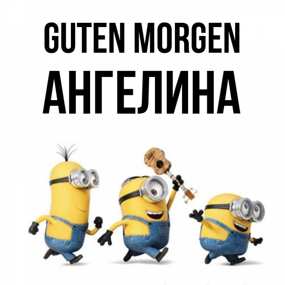 Открытка на каждый день с именем, Ангелина Guten Morgen миньоны и прекрасное утро Прикольная открытка с пожеланием онлайн скачать бесплатно 