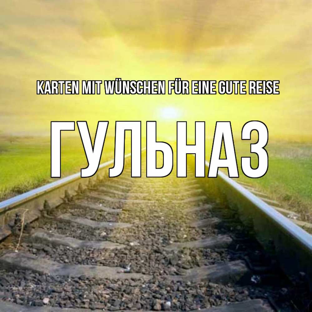 Открытка на каждый день с именем, Гульназ Karten mit Wünschen für eine gute Reise красивая железная дорога Прикольная открытка с пожеланием онлайн скачать бесплатно 