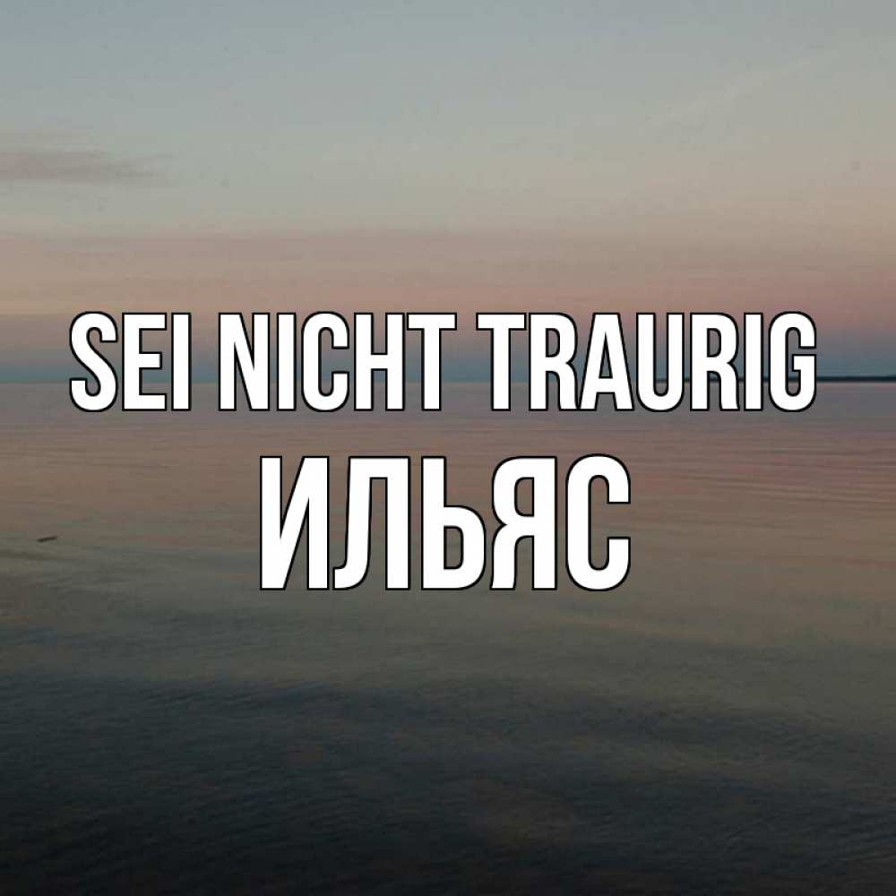 Открытка на каждый день с именем, Ильяс Sei nicht traurig водная гладь Прикольная открытка с пожеланием онлайн скачать бесплатно 