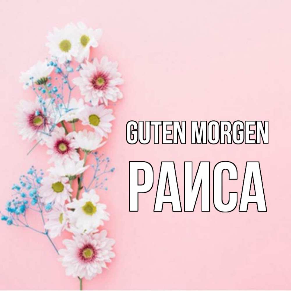 Открытка на каждый день с именем, Раиса Guten Morgen цветы с подписью Прикольная открытка с пожеланием онлайн скачать бесплатно 