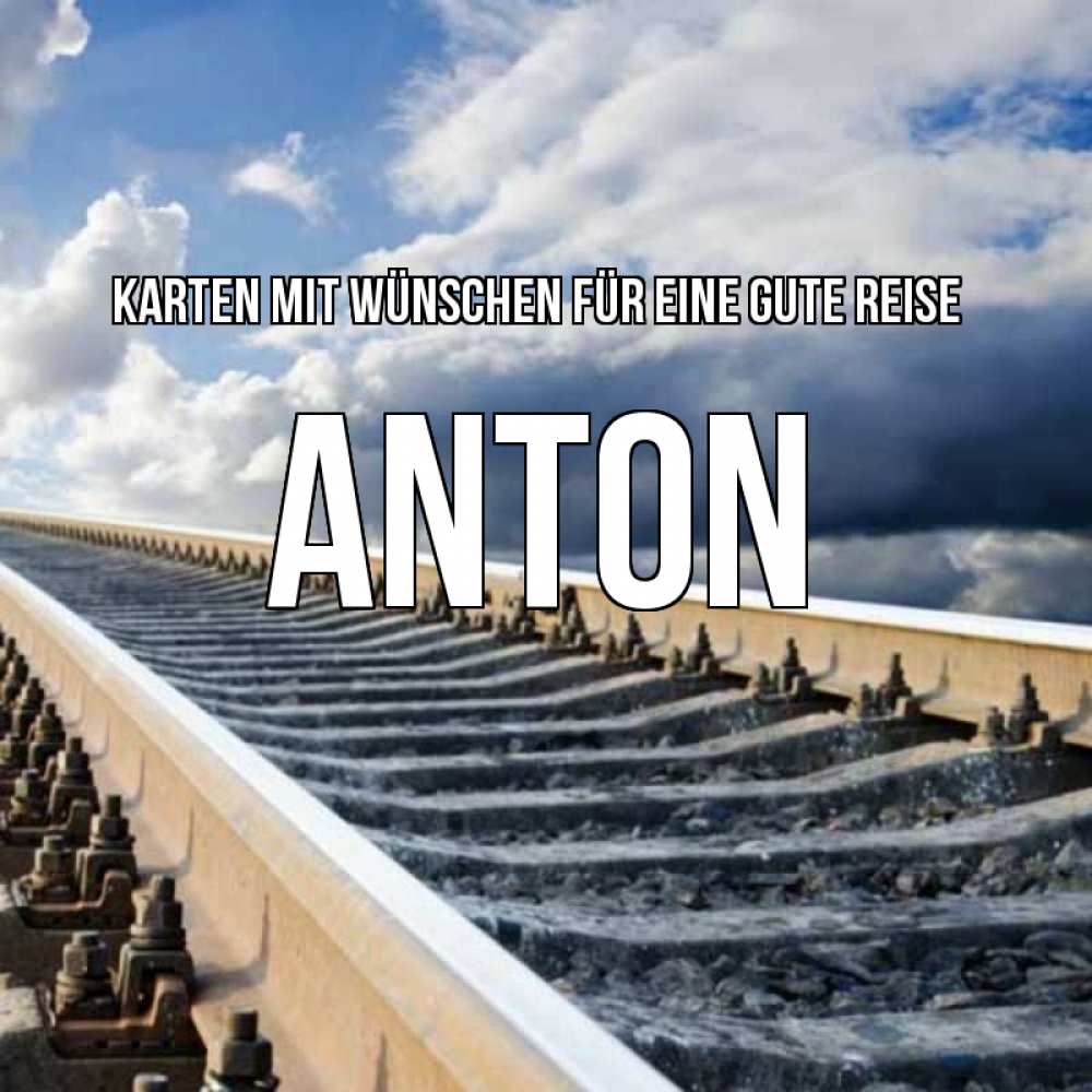 Открытка на каждый день с именем, Anton Karten mit Wünschen für eine gute Reise железнодорожные пути на фоне неба Прикольная открытка с пожеланием онлайн скачать бесплатно 