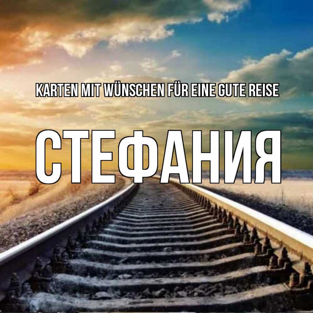Открытка на каждый день с именем, Стефания Karten mit Wünschen für eine gute Reise рельсы уходящие в даль Прикольная открытка с пожеланием онлайн скачать бесплатно 