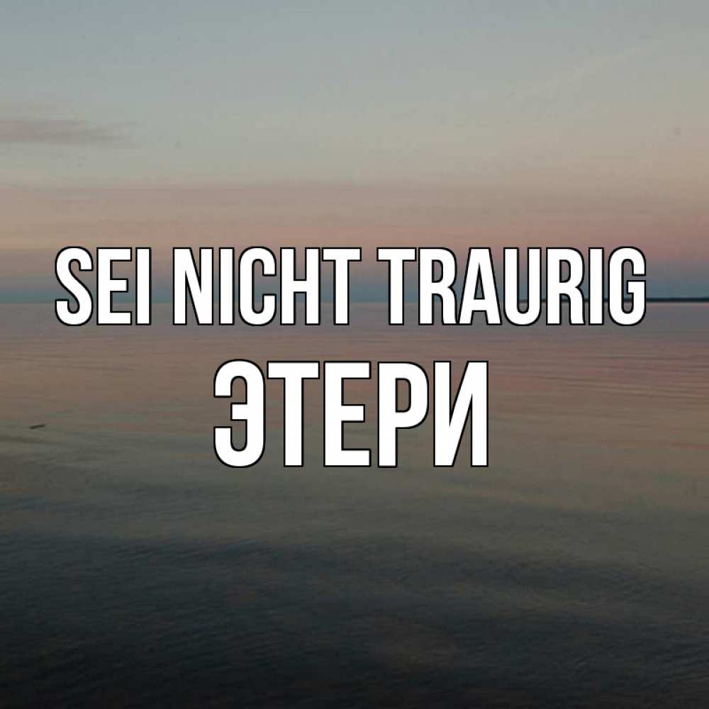 Открытка на каждый день с именем, Этери Sei nicht traurig водная гладь Прикольная открытка с пожеланием онлайн скачать бесплатно 