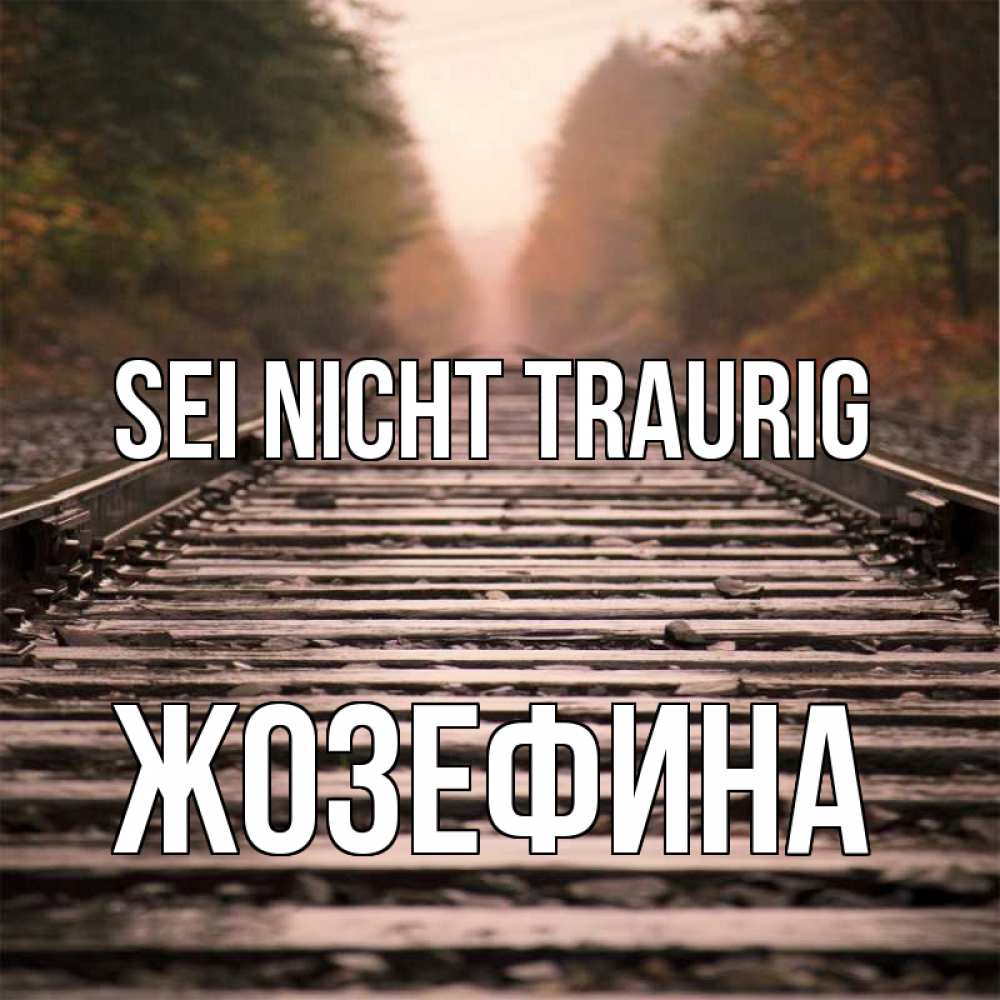 Открытка на каждый день с именем, Жозефина Sei nicht traurig лес и железная дорога Прикольная открытка с пожеланием онлайн скачать бесплатно 