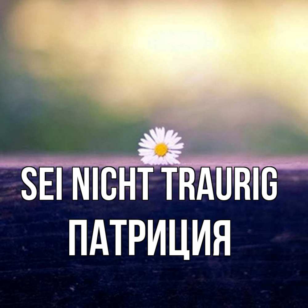 Открытка на каждый день с именем, Патриция Sei nicht traurig красота Прикольная открытка с пожеланием онлайн скачать бесплатно 