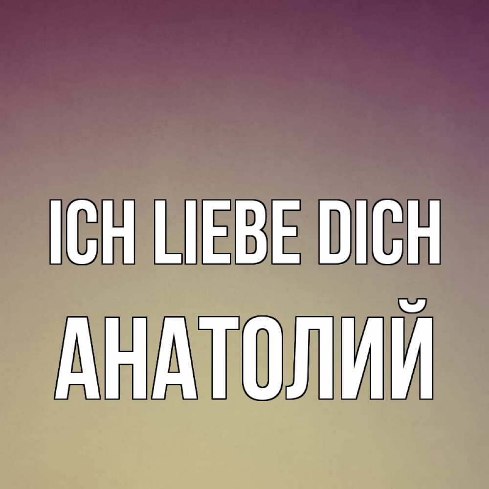 Открытка на каждый день с именем, Анатолий Ich liebe dich для любимой Прикольная открытка с пожеланием онлайн скачать бесплатно 