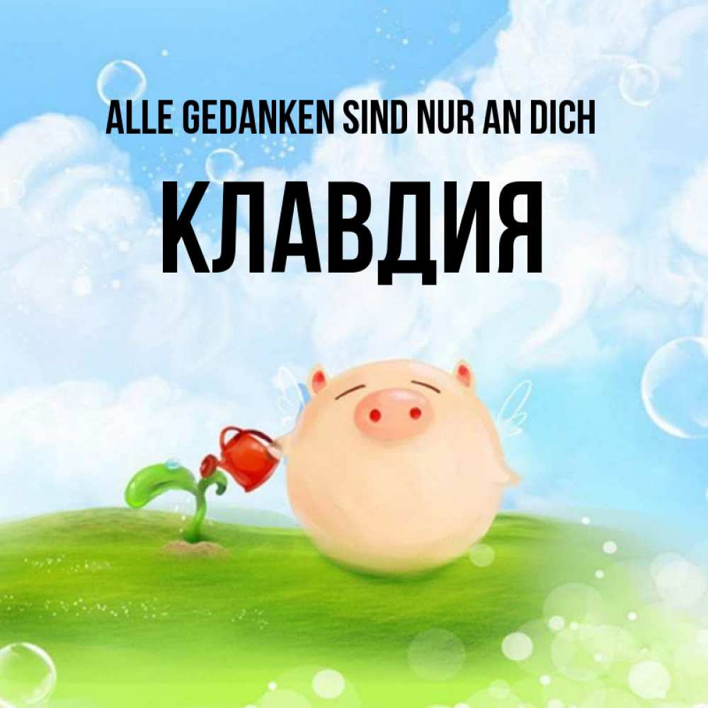 Открытка на каждый день с именем, Клавдия Alle Gedanken sind nur an dich позитивная свинюшка Прикольная открытка с пожеланием онлайн скачать бесплатно 