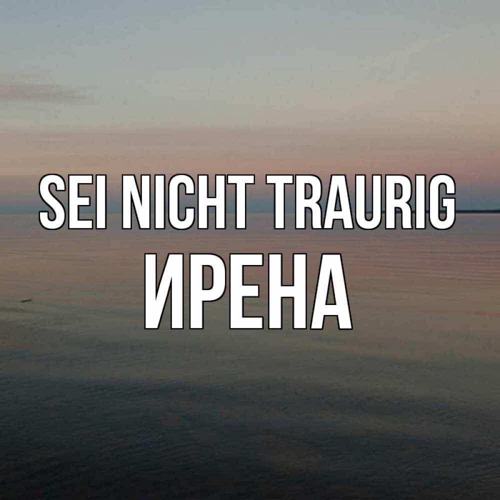 Открытка на каждый день с именем, Ирена Sei nicht traurig водная гладь Прикольная открытка с пожеланием онлайн скачать бесплатно 