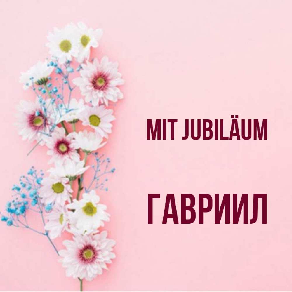 Открытка на каждый день с именем, Гавриил Mit Jubiläum Родная моя с днем рождения тебя картинка с цветами белыми и голубыми Прикольная открытка с пожеланием онлайн скачать бесплатно 