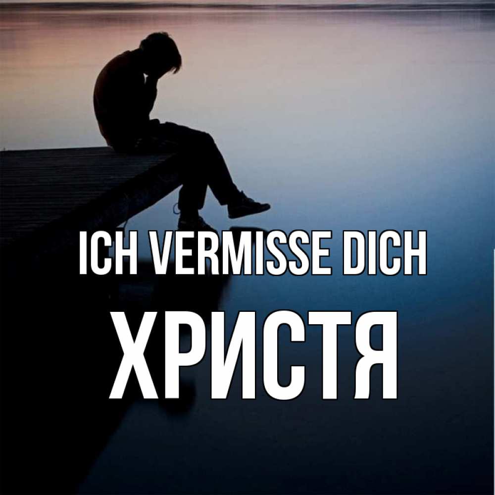 Открытка на каждый день с именем, Христя Ich vermisse dich печаль Прикольная открытка с пожеланием онлайн скачать бесплатно 