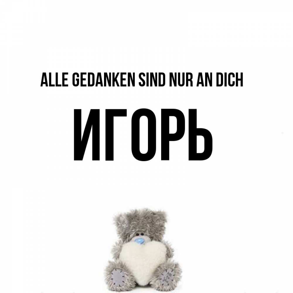 Открытка на каждый день с именем, Игорь Alle Gedanken sind nur an dich тедди с сердечком для любимой Прикольная открытка с пожеланием онлайн скачать бесплатно 