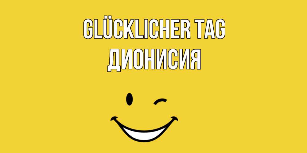 Открытка на каждый день с именем, Дионисия Glücklicher Tag позитивного дня Прикольная открытка с пожеланием онлайн скачать бесплатно 