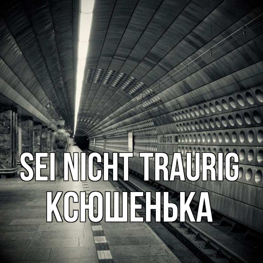 Открытка на каждый день с именем, Ксюшенька Sei nicht traurig пустая станция метро Прикольная открытка с пожеланием онлайн скачать бесплатно 