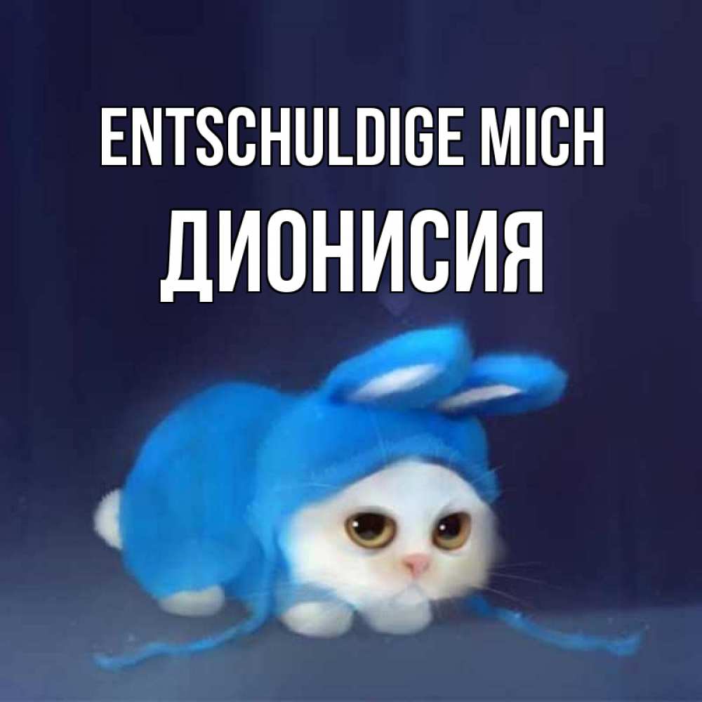 Открытка на каждый день с именем, Дионисия Entschuldige mich невинный котозай просит прощения Прикольная открытка с пожеланием онлайн скачать бесплатно 