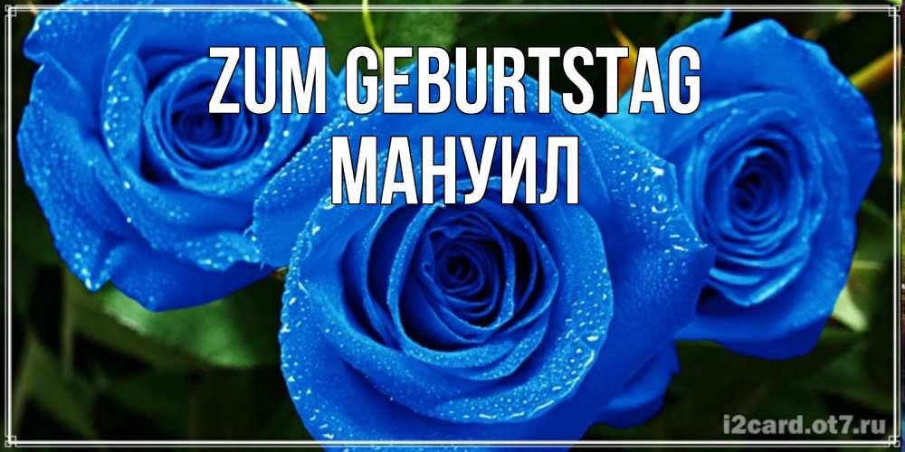 Открытка на каждый день с именем, Мануил Zum Geburtstag розы с синим цветом Прикольная открытка с пожеланием онлайн скачать бесплатно 