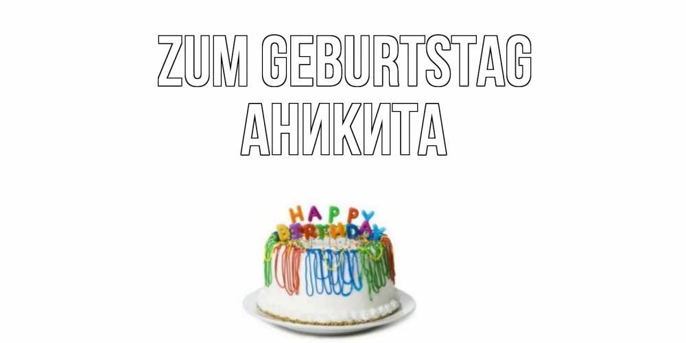 Открытка на каждый день с именем, Аникита Zum Geburtstag Тортик Прикольная открытка с пожеланием онлайн скачать бесплатно 
